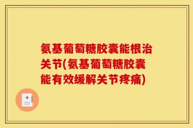 氨基葡萄糖胶囊能根治关节(氨基葡萄糖胶囊能有效缓解关节疼痛)