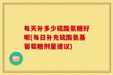 每天补多少硫酸氨糖好呢(每日补充硫酸氨基葡萄糖剂量建议)