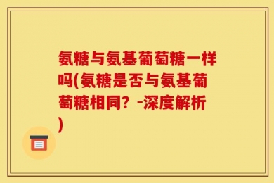 氨糖与氨基葡萄糖一样吗(氨糖是否与氨基葡萄糖相同？-深度解析)