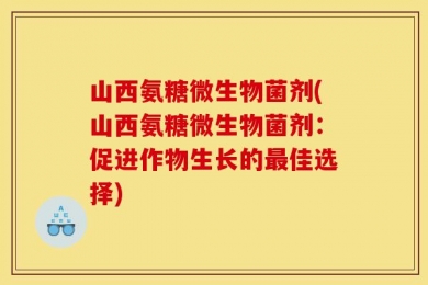 山西氨糖微生物菌剂(山西氨糖微生物菌剂：促进作物生长的最佳选择)