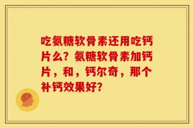 吃氨糖软骨素还用吃钙片么？氨糖软骨素加钙片，和，钙尔奇，那个补钙效果好？
