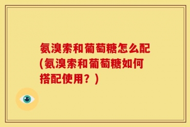 氨溴索和葡萄糖怎么配(氨溴索和葡萄糖如何搭配使用？)
