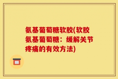 氨基葡萄糖软胶(软胶氨基葡萄糖：缓解关节疼痛的有效方法)