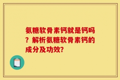 氨糖软骨素钙就是钙吗？解析氨糖软骨素钙的成分及功效？