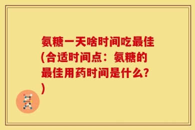 氨糖一天啥时间吃最佳(合适时间点：氨糖的最佳用药时间是什么？)