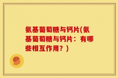 氨基葡萄糖与钙片(氨基葡萄糖与钙片：有哪些相互作用？)
