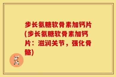 步长氨糖软骨素加钙片(步长氨糖软骨素加钙片：滋润关节，强化骨骼)