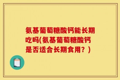 氨基葡萄糖酸钙能长期吃吗(氨基葡萄糖酸钙是否适合长期食用？)