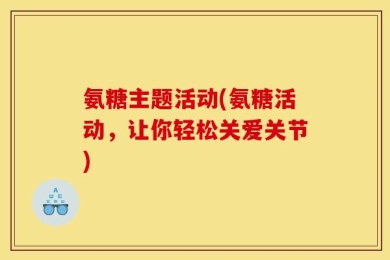 氨糖主题活动(氨糖活动，让你轻松关爱关节)