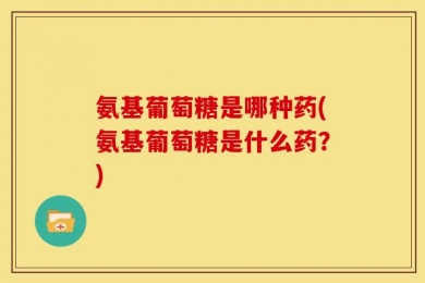 氨基葡萄糖是哪种药(氨基葡萄糖是什么药？)