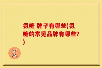 氨糖 牌子有哪些(氨糖的常见品牌有哪些？)