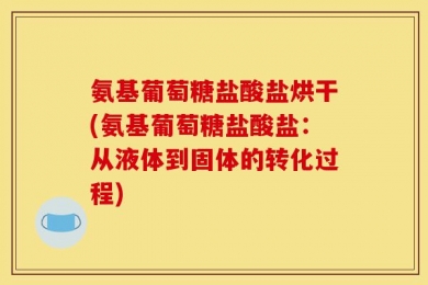 氨基葡萄糖盐酸盐烘干(氨基葡萄糖盐酸盐：从液体到固体的转化过程)