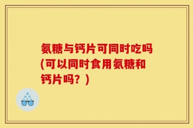 氨糖与钙片可同时吃吗(可以同时食用氨糖和钙片吗？)