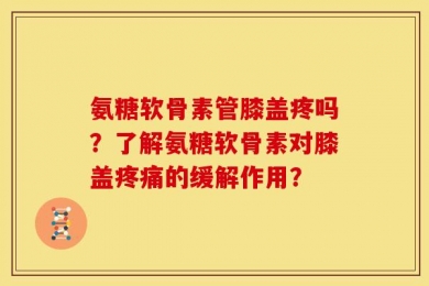 氨糖软骨素管膝盖疼吗？了解氨糖软骨素对膝盖疼痛的缓解作用？