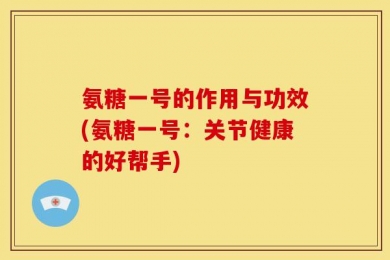 氨糖一号的作用与功效(氨糖一号：关节健康的好帮手)