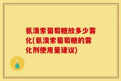 氨溴索葡萄糖放多少雾化(氨溴索葡萄糖的雾化剂使用量建议)