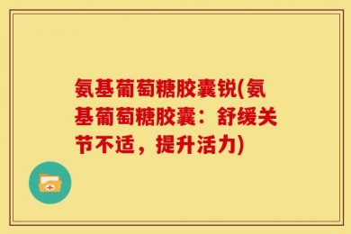 氨基葡萄糖胶囊锐(氨基葡萄糖胶囊：舒缓关节不适，提升活力)