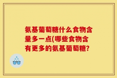 氨基葡萄糖什么食物含量多一点(哪些食物含有更多的氨基葡萄糖？