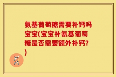 氨基葡萄糖需要补钙吗宝宝(宝宝补氨基葡萄糖是否需要额外补钙？)