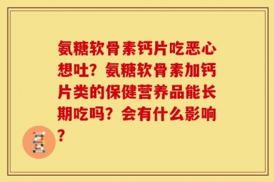 氨糖软骨素钙片吃恶心想吐？氨糖软骨素加钙片类的保健营养品能长期吃吗？会有什么影响？