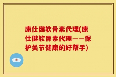 康仕健软骨素代理(康仕健软骨素代理——保护关节健康的好帮手)