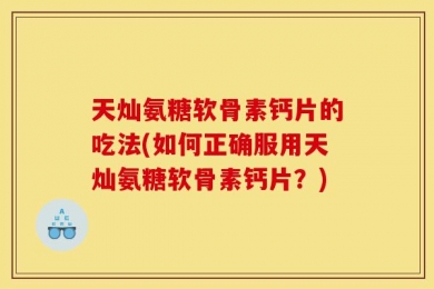 天灿氨糖软骨素钙片的吃法(如何正确服用天灿氨糖软骨素钙片？)