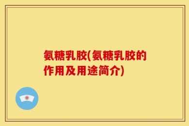 氨糖乳胶(氨糖乳胶的作用及用途简介)