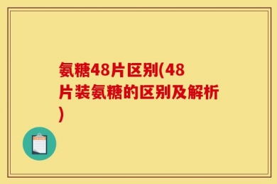 氨糖48片区别(48片装氨糖的区别及解析)