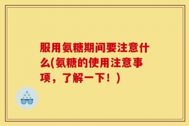 服用氨糖期间要注意什么(氨糖的使用注意事项，了解一下！)