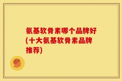 氨基软骨素哪个品牌好(十大氨基软骨素品牌推荐)