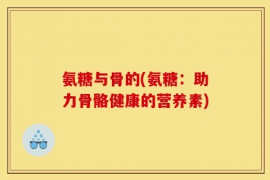 氨糖与骨的(氨糖：助力骨骼健康的营养素)