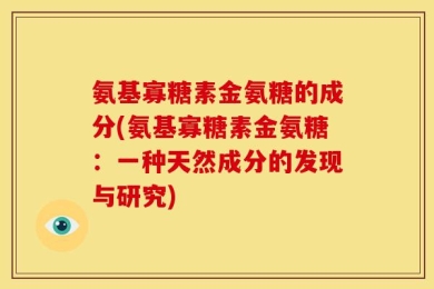 氨基寡糖素金氨糖的成分(氨基寡糖素金氨糖：一种天然成分的发现与研究)