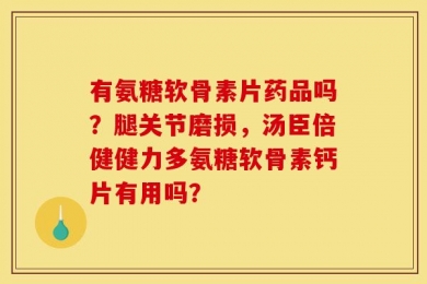 有氨糖软骨素片药品吗？腿关节磨损，汤臣倍健健力多氨糖软骨素钙片有用吗？
