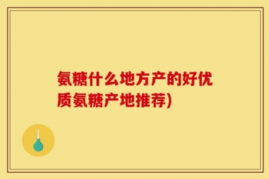 氨糖什么地方产的好优质氨糖产地推荐)