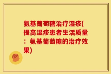 氨基葡萄糖治疗湿疹(提高湿疹患者生活质量：氨基葡萄糖的治疗效果)