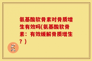 氨基酸软骨素对骨质增生有效吗(氨基酸软骨素：有效缓解骨质增生？)