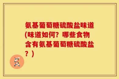 氨基葡萄糖硫酸盐味道(味道如何？哪些食物含有氨基葡萄糖硫酸盐？)