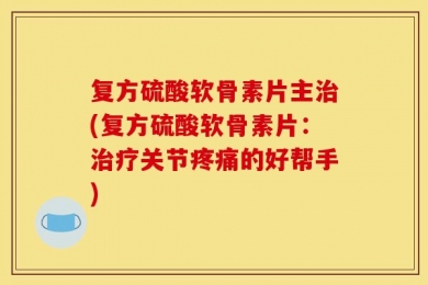 复方硫酸软骨素片主治(复方硫酸软骨素片：治疗关节疼痛的好帮手)