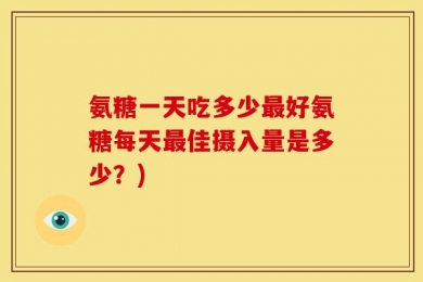 氨糖一天吃多少最好氨糖每天最佳摄入量是多少？)