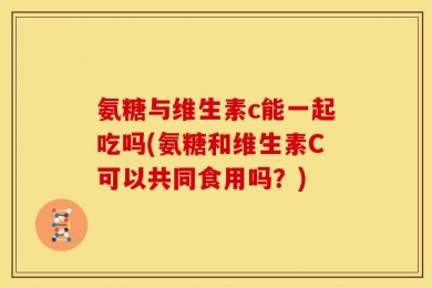 氨糖与维生素c能一起吃吗(氨糖和维生素C可以共同食用吗？)
