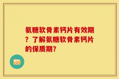 氨糖软骨素钙片有效期？了解氨糖软骨素钙片的保质期？