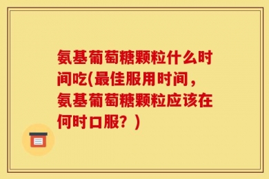 氨基葡萄糖颗粒什么时间吃(最佳服用时间，氨基葡萄糖颗粒应该在何时口服？)