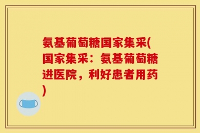 氨基葡萄糖国家集采(国家集采：氨基葡萄糖进医院，利好患者用药)