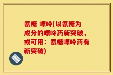 氨糖 嘌呤(以氨糖为成分的嘌呤药新突破，或可用：氨糖嘌呤药有新突破)