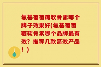 氨基葡萄糖软骨素哪个牌子效果好(氨基葡萄糖软骨素哪个品牌最有效？推荐几款高效产品！)