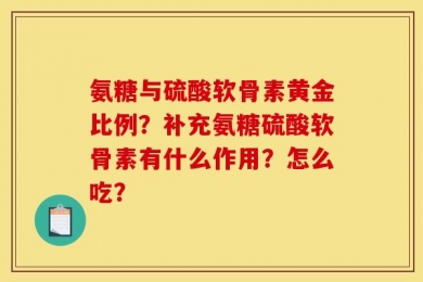 氨糖与硫酸软骨素黄金比例？补充氨糖硫酸软骨素有什么作用？怎么吃？