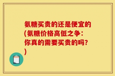 氨糖买贵的还是便宜的(氨糖价格高低之争：你真的需要买贵的吗？)