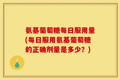 氨基葡萄糖每日服用量(每日服用氨基葡萄糖的正确剂量是多少？)