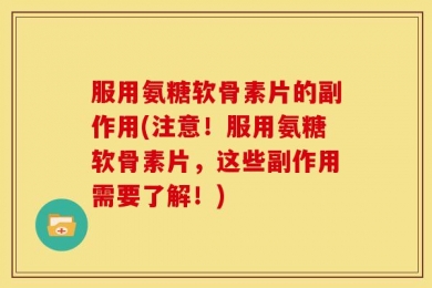 服用氨糖软骨素片的副作用(注意！服用氨糖软骨素片，这些副作用需要了解！)