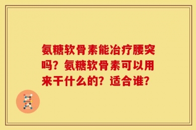 氨糖软骨素能冶疗腰突吗？氨糖软骨素可以用来干什么的？适合谁？